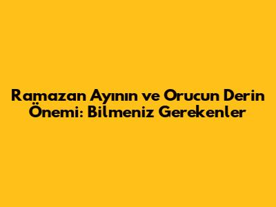 Ramazan Ayının ve Orucun Derin Önemi: Bilmeniz Gerekenler