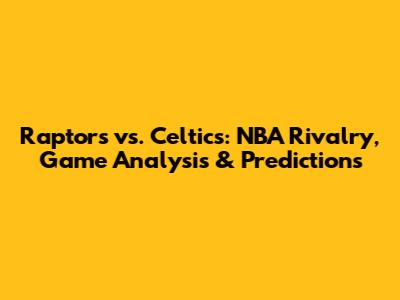 Raptors vs. Celtics: NBA Rivalry, Game Analysis & Predictions