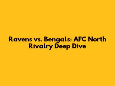 Ravens vs. Bengals: AFC North Rivalry Deep Dive