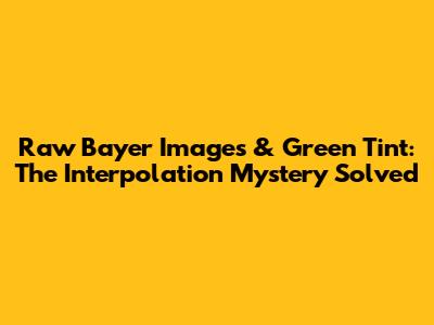Raw Bayer Images & Green Tint: The Interpolation Mystery Solved