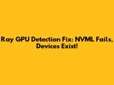 Ray GPU Detection Fix: NVML Fails, Devices Exist!