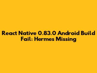 React Native 0.83.0 Android Build Fail: Hermes Missing