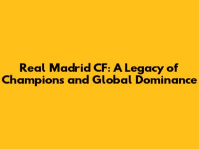 Real Madrid CF: A Legacy of Champions and Global Dominance