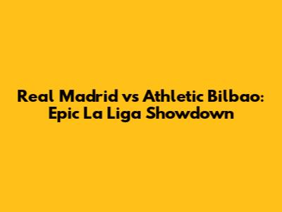 Real Madrid vs Athletic Bilbao: Epic La Liga Showdown