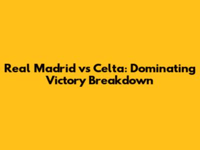 Real Madrid vs Celta: *Dominating Victory Breakdown*