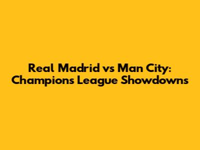Real Madrid vs Man City: Champions League Showdowns