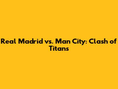 Real Madrid vs. Man City: Clash of Titans