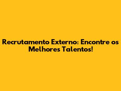 Recrutamento Externo: Encontre os Melhores Talentos!