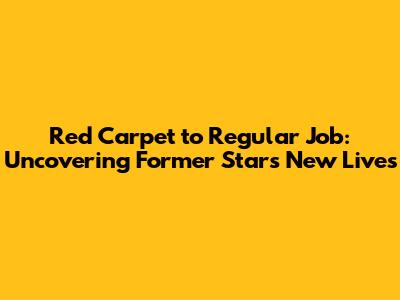 Red Carpet to Regular Job: Uncovering Former Stars' New Lives