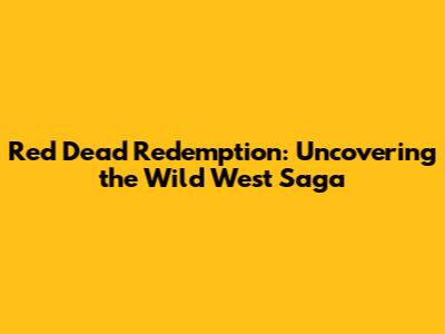 Red Dead Redemption: Uncovering the Wild West Saga