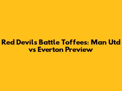 Red Devils Battle Toffees: Man Utd vs Everton Preview