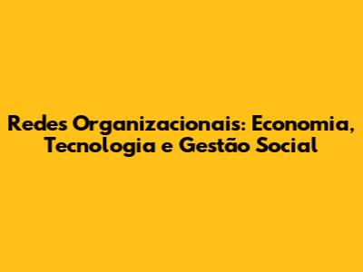 Redes Organizacionais: Economia, Tecnologia e Gestão Social