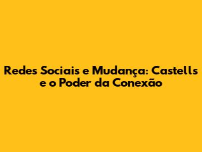 Redes Sociais e Mudança: Castells e o Poder da Conexão