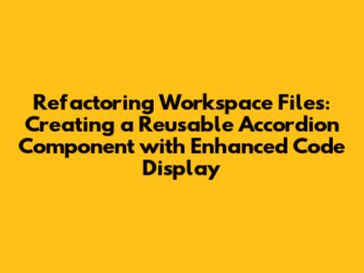 Refactoring Workspace Files: Creating a Reusable Accordion Component with Enhanced Code Display