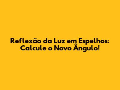 Reflexão da Luz em Espelhos: Calcule o Novo Ângulo!
