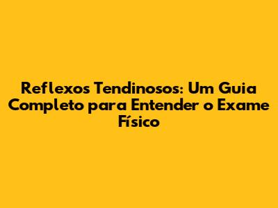 Reflexos Tendinosos: Um Guia Completo para Entender o Exame Físico