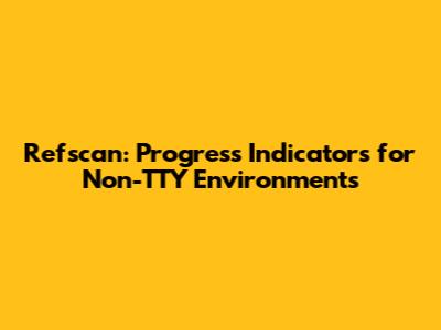 Refscan: Progress Indicators for Non-TTY Environments
