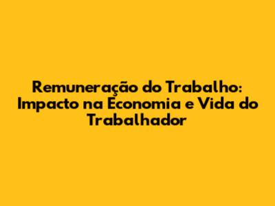 Remuneração do Trabalho: Impacto na Economia e Vida do Trabalhador