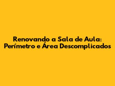 Renovando a Sala de Aula: Perímetro e Área Descomplicados