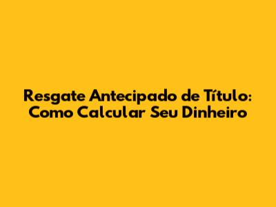 Resgate Antecipado de Título: Como Calcular Seu Dinheiro