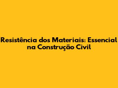 Resistência dos Materiais: Essencial na Construção Civil