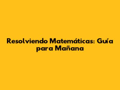 Resolviendo Matemáticas: Guía para Mañana