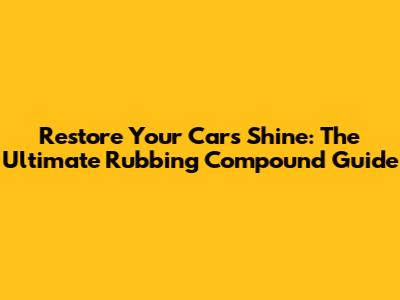 Restore Your Car's Shine: The Ultimate Rubbing Compound Guide