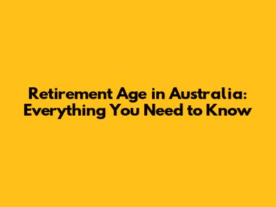 Retirement Age in Australia: Everything You Need to Know