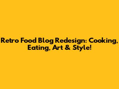 Retro Food Blog Redesign: Cooking, Eating, Art & Style!