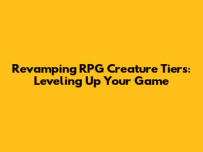 Revamping RPG Creature Tiers: Leveling Up Your Game