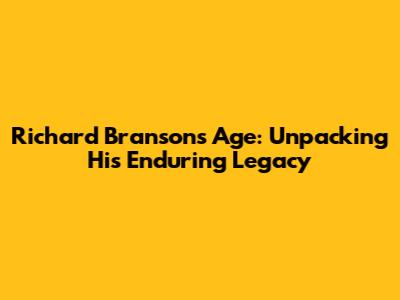 Richard Branson's Age: Unpacking His Enduring Legacy