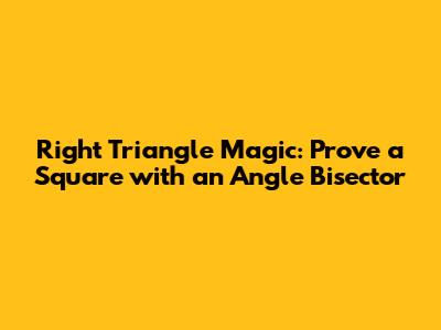 Right Triangle Magic: Prove a Square with an Angle Bisector