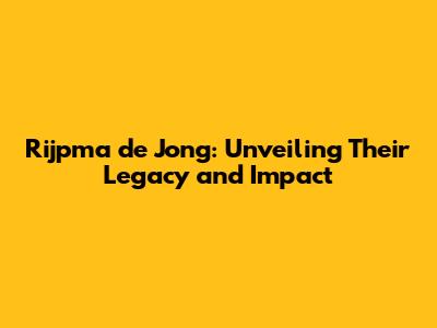 Rijpma de Jong: Unveiling Their Legacy and Impact