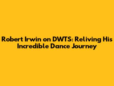 Robert Irwin on DWTS: Reliving His Incredible Dance Journey