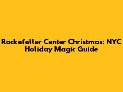 Rockefeller Center Christmas: NYC Holiday Magic Guide