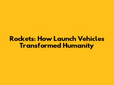 Rockets: How Launch Vehicles Transformed Humanity
