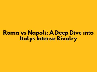 Roma vs Napoli: A Deep Dive into Italy's Intense Rivalry