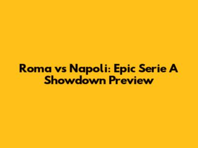 Roma vs Napoli: Epic Serie A Showdown Preview