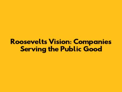 Roosevelt's Vision: Companies Serving the Public Good