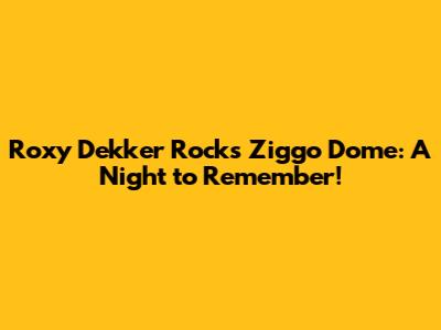 Roxy Dekker Rocks Ziggo Dome: A Night to Remember!