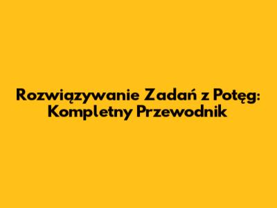 Rozwiązywanie Zadań z Potęg: Kompletny Przewodnik