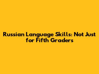 Russian Language Skills: Not Just for Fifth Graders