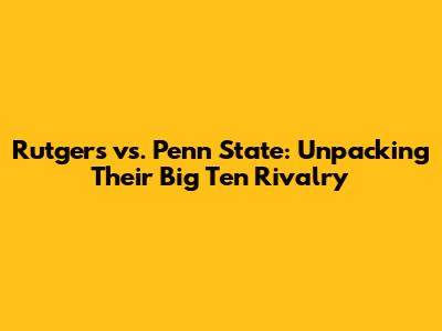Rutgers vs. Penn State: Unpacking Their Big Ten Rivalry