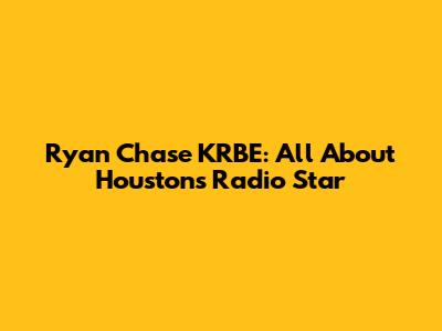Ryan Chase KRBE: All About Houston's Radio Star