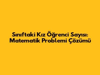 Sınıftaki Kız Öğrenci Sayısı: Matematik Problemi Çözümü