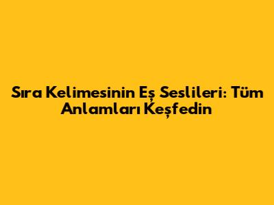 Sıra Kelimesinin Eş Seslileri: Tüm Anlamları Keşfedin