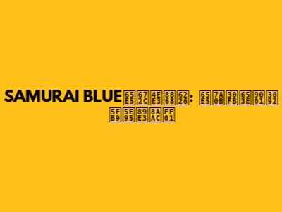 SAMURAI BLUE日本代表戦: 日程・放送を徹底解説！