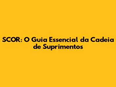 SCOR: O Guia Essencial da Cadeia de Suprimentos