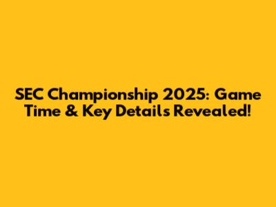 SEC Championship 2025: Game Time & Key Details Revealed!
