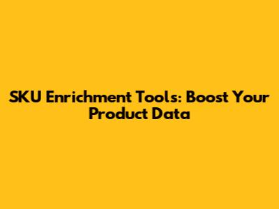 SKU Enrichment Tools: Boost Your Product Data